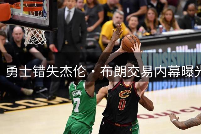 勇士错失杰伦·布朗交易内幕曝光 管理层保守策略恐断送库里巅峰尾声