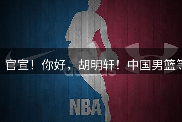 官宣！你好，胡明轩！中国男篮等了整整1年