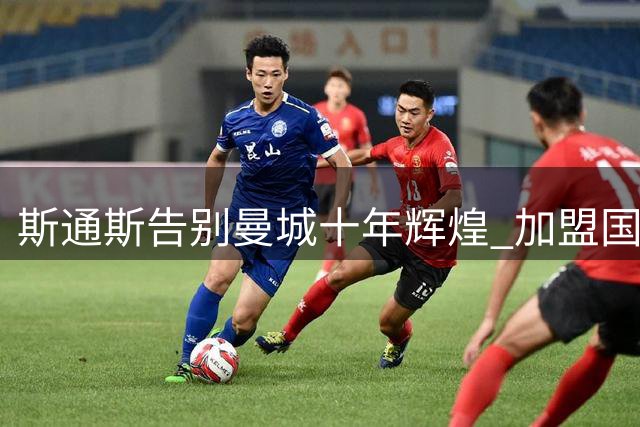 斯通斯告别曼城十年辉煌 加盟国米开启新篇章