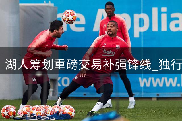 湖人筹划重磅交易补强锋线 独行侠悍将或成东契奇新搭档
