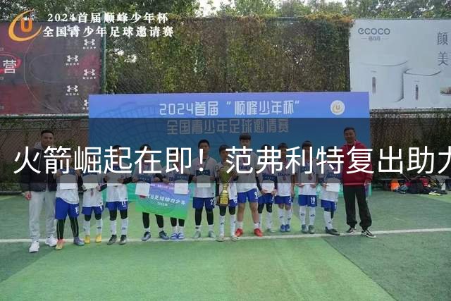 火箭崛起在即！范弗利特复出助力休城冲击西部巅峰