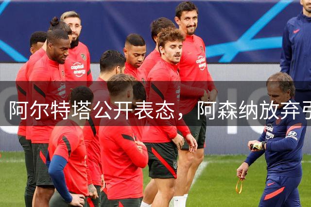 阿尔特塔公开表态，阿森纳放弃引进胡利安-阿尔瓦雷斯计划