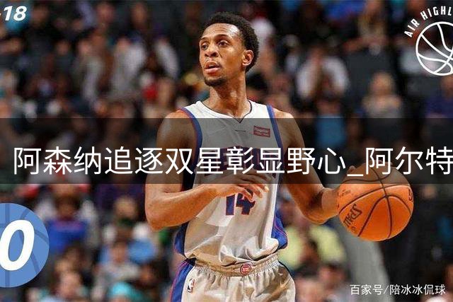 阿森纳追逐双星彰显野心 阿尔特塔避谈引援细节