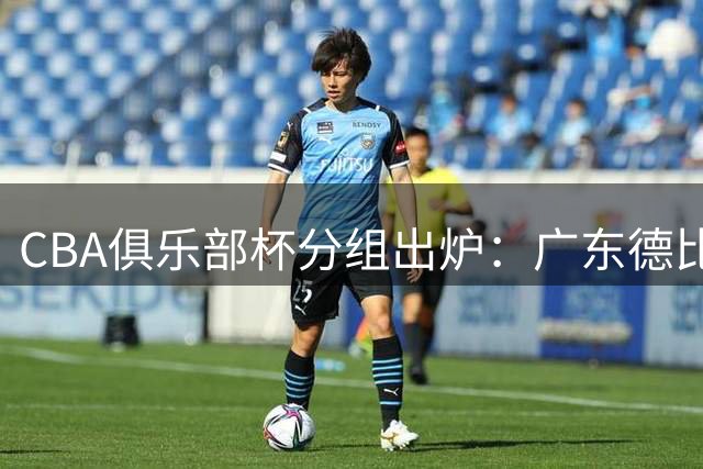 CBA俱乐部杯分组出炉：广东德比上演 香港新军直面劲旅
