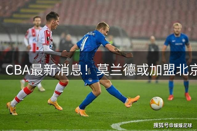 CBA最新消息！莫兰德或加盟北京首钢，上海男篮外援大换血